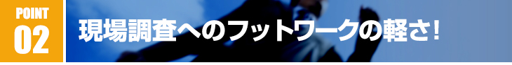 現場調査へのフットワークの軽さ!